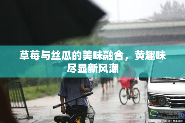 草莓与丝瓜的美味融合，黄趣味尽显新风潮