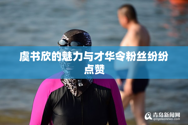 虞书欣的魅力与才华令粉丝纷纷点赞