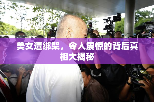 美女遭绑架，令人震惊的背后真相大揭秘