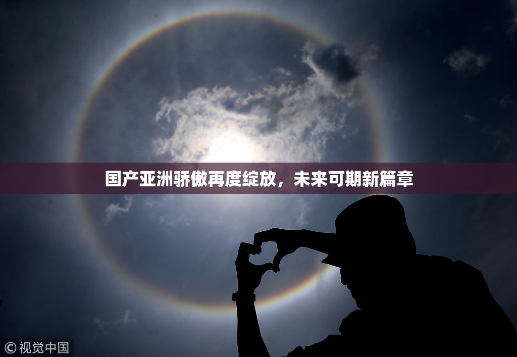 国产亚洲骄傲再度绽放，未来可期新篇章