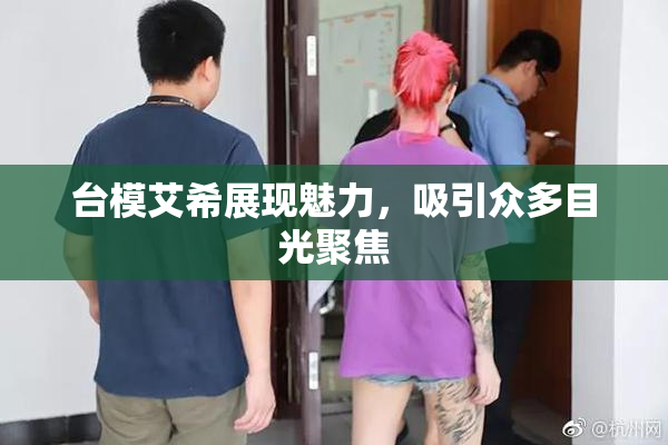 台模艾希展现魅力，吸引众多目光聚焦