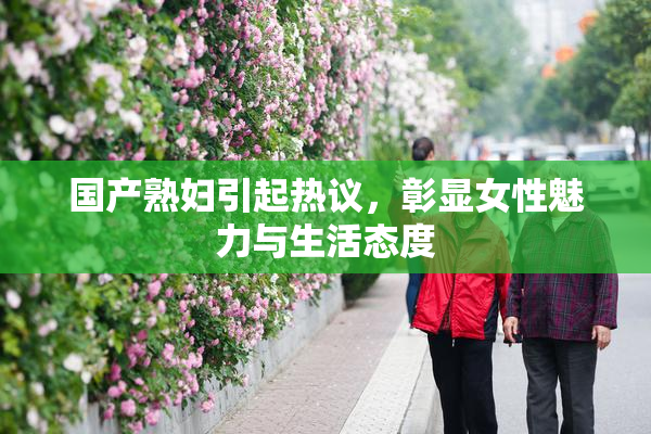 国产熟妇引起热议，彰显女性魅力与生活态度