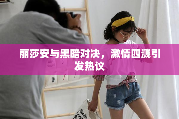 丽莎安与黑暗对决，激情四溅引发热议