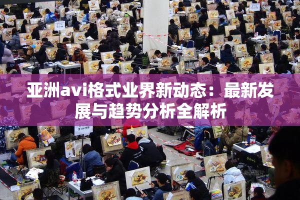 亚洲avi格式业界新动态：最新发展与趋势分析全解析