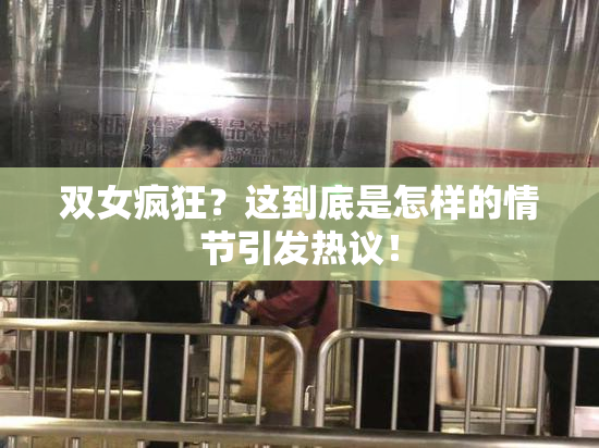 双女疯狂？这到底是怎样的情节引发热议！