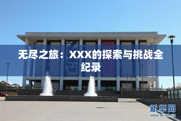 无尽之旅：XXX的探索与挑战全纪录