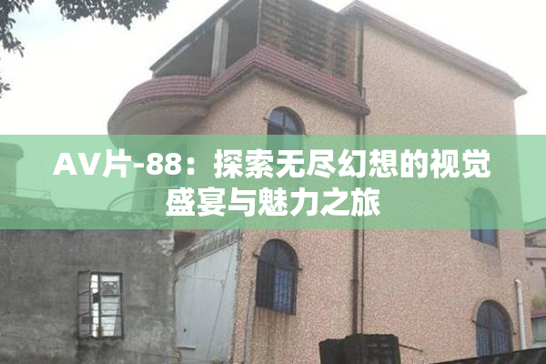 AV片-88：探索无尽幻想的视觉盛宴与魅力之旅