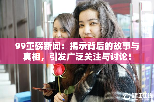 99重磅新闻：揭示背后的故事与真相，引发广泛关注与讨论！