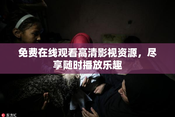 免费在线观看高清影视资源，尽享随时播放乐趣