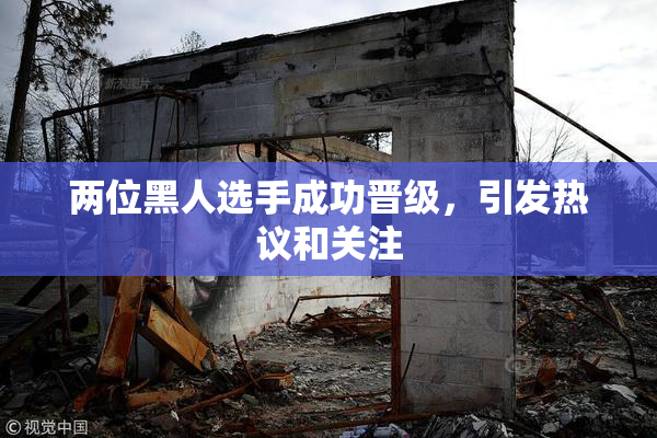 两位黑人选手成功晋级，引发热议和关注