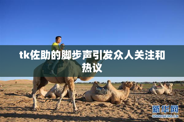 tk佐助的脚步声引发众人关注和热议