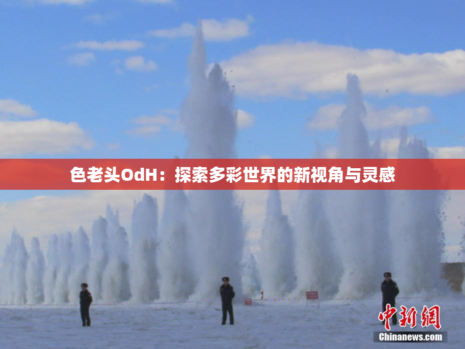 色老头OdH：探索多彩世界的新视角与灵感