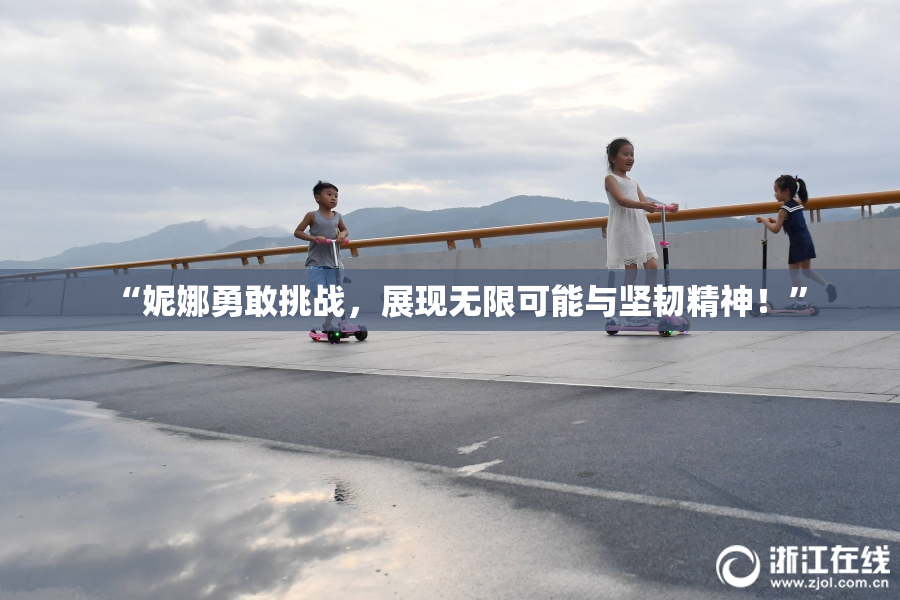 “妮娜勇敢挑战，展现无限可能与坚韧精神！”