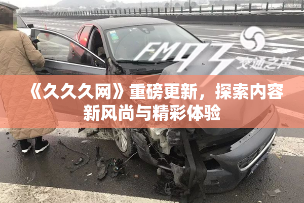 《久久久网》重磅更新，探索内容新风尚与精彩体验