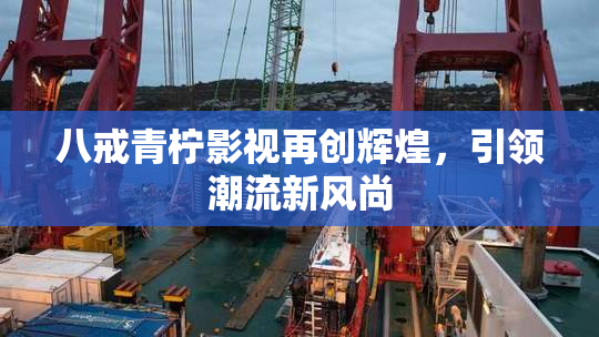 八戒青柠影视再创辉煌，引领潮流新风尚