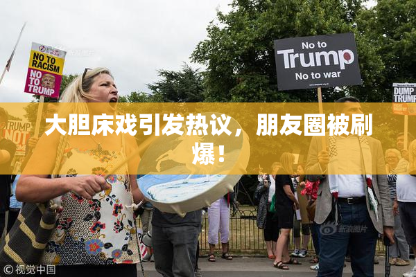 大胆床戏引发热议，朋友圈被刷爆！