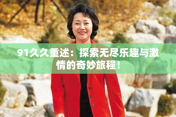 91久久重述：探索无尽乐趣与激情的奇妙旅程！
