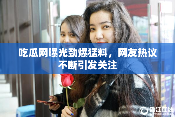 吃瓜网曝光劲爆猛料，网友热议不断引发关注