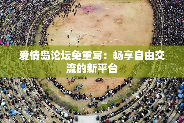 爱情岛论坛免重写：畅享自由交流的新平台