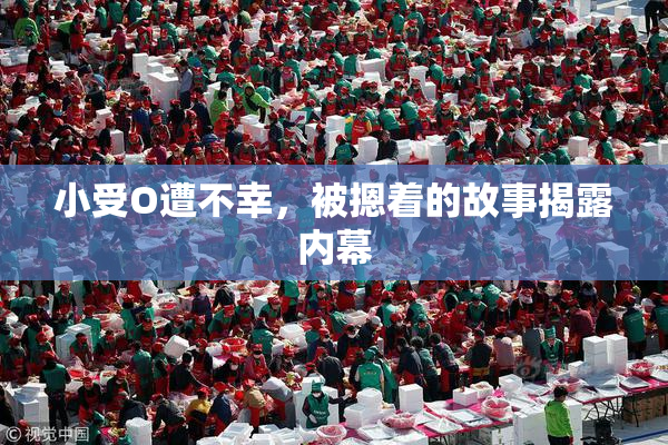 小受O遭不幸，被摁着的故事揭露内幕