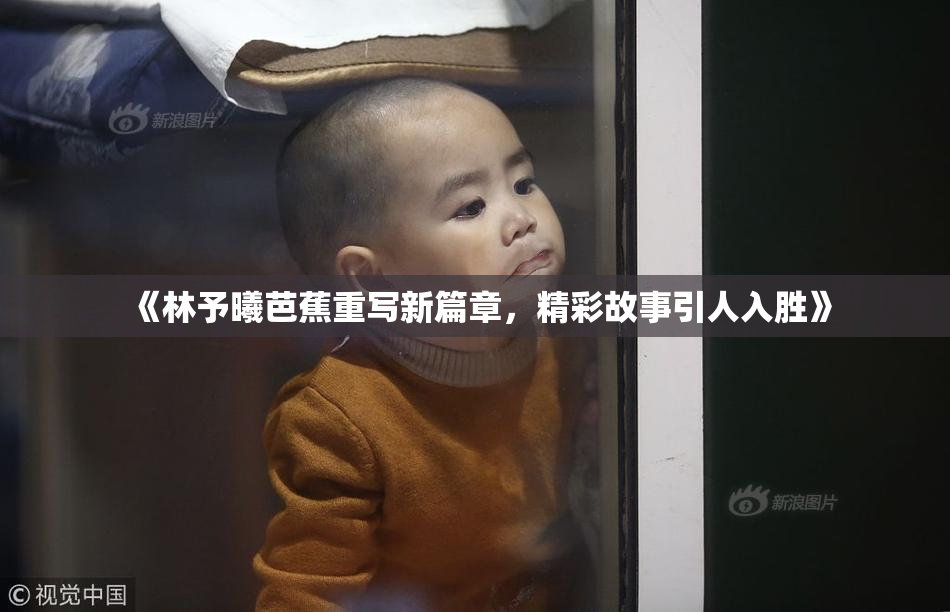 《林予曦芭蕉重写新篇章，精彩故事引人入胜》