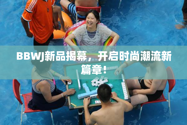 BBWJ新品揭幕，开启时尚潮流新篇章！