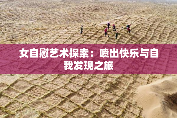 女自慰艺术探索：喷出快乐与自我发现之旅