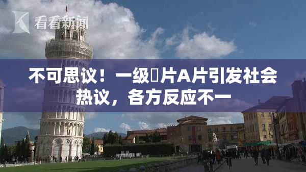 不可思议！一级婬片A片引发社会热议，各方反应不一