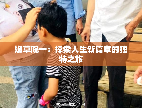 嫩草院一：探索人生新篇章的独特之旅