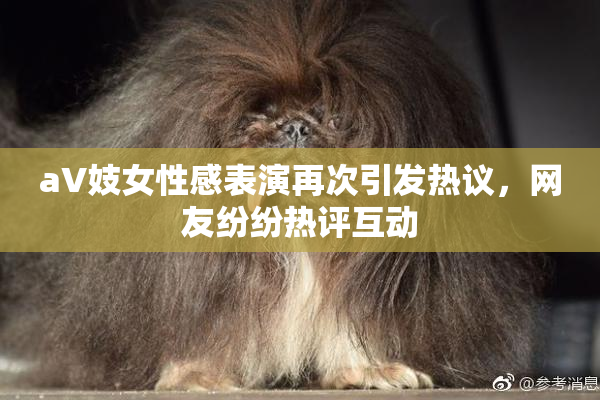 aV妓女性感表演再次引发热议，网友纷纷热评互动