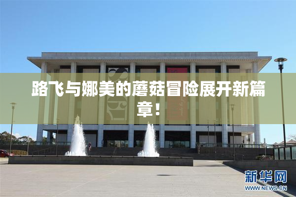路飞与娜美的蘑菇冒险展开新篇章！