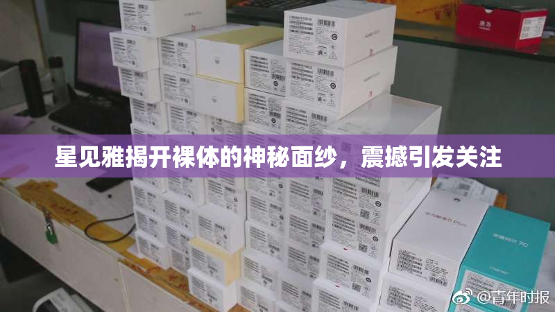 星见雅揭开裸体的神秘面纱，震撼引发关注