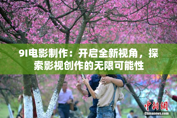 9I电影制作：开启全新视角，探索影视创作的无限可能性