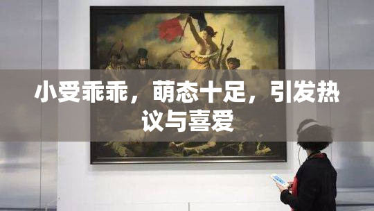 小受乖乖，萌态十足，引发热议与喜爱