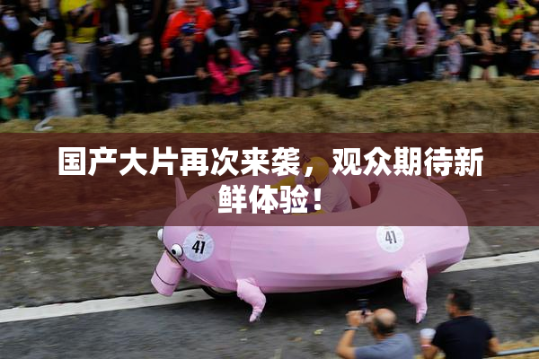 国产大片再次来袭，观众期待新鲜体验！