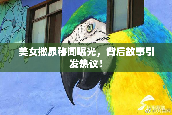 美女撒尿秘闻曝光，背后故事引发热议！