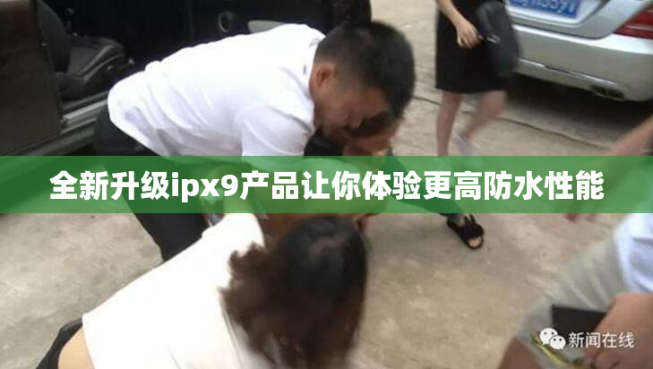 全新升级ipx9产品让你体验更高防水性能