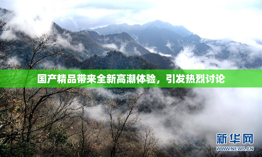 国产精品带来全新高潮体验，引发热烈讨论