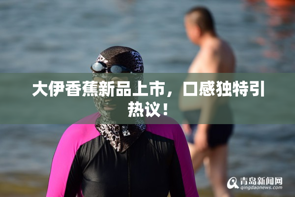 大伊香蕉新品上市，口感独特引热议！
