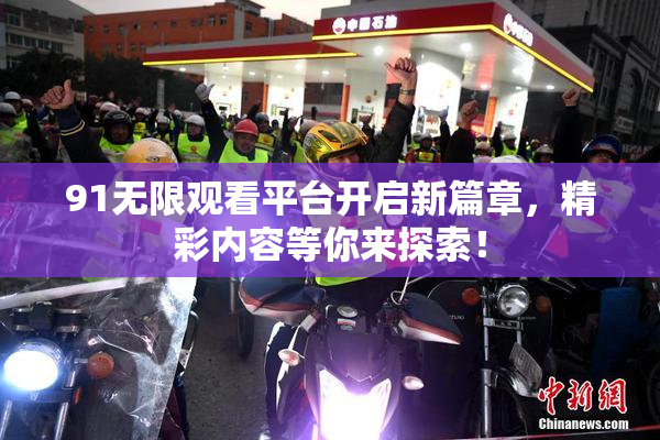 91无限观看平台开启新篇章，精彩内容等你来探索！