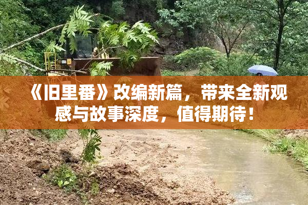 《旧里番》改编新篇，带来全新观感与故事深度，值得期待！