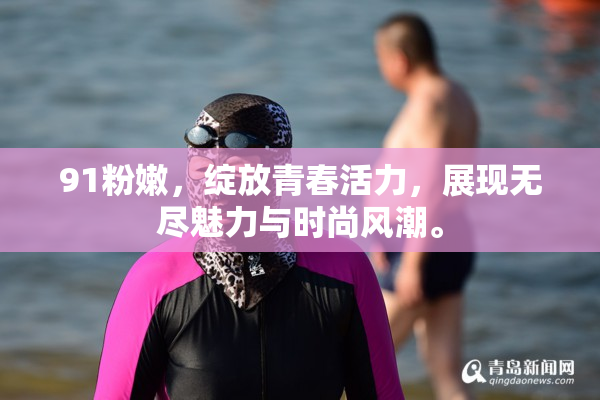 91粉嫩，绽放青春活力，展现无尽魅力与时尚风潮。