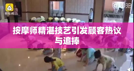 按摩师精湛技艺引发顾客热议与追捧