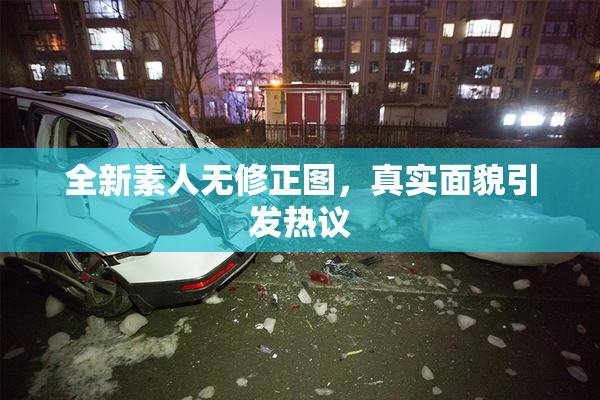 全新素人无修正图，真实面貌引发热议