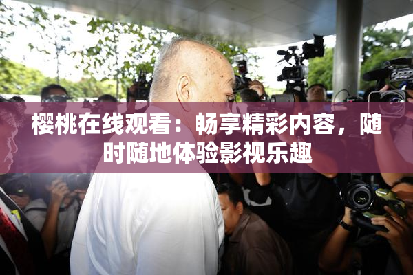 樱桃在线观看：畅享精彩内容，随时随地体验影视乐趣