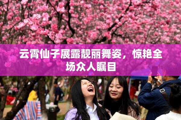 云霄仙子展露靓丽舞姿，惊艳全场众人瞩目