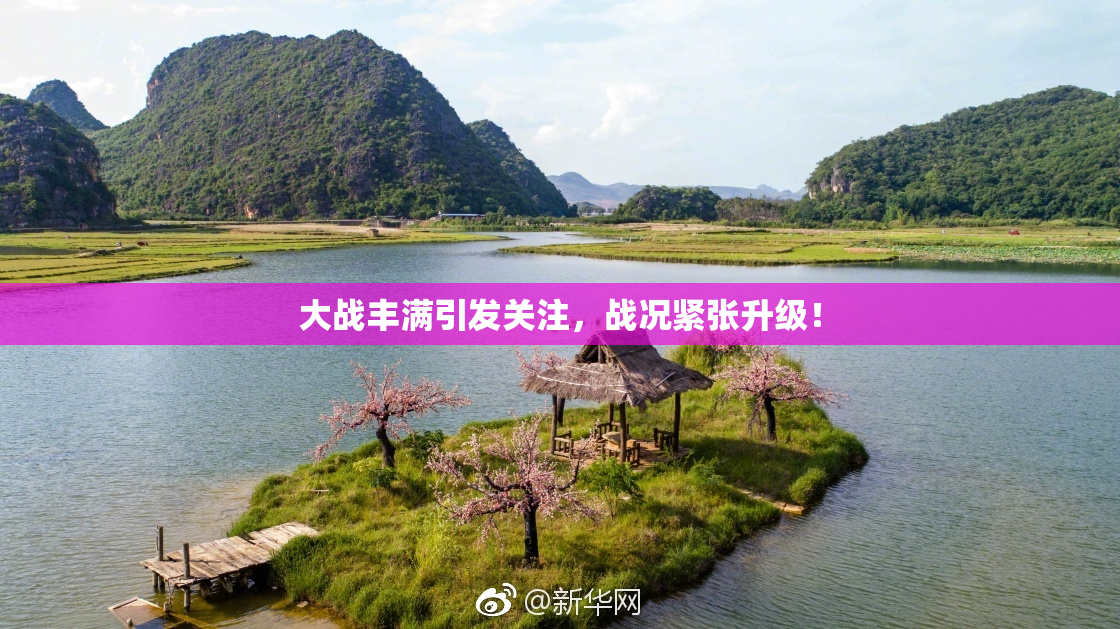 大战丰满引发关注，战况紧张升级！