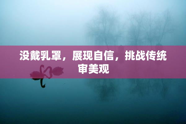 没戴乳罩，展现自信，挑战传统审美观