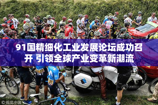 91国精细化工业发展论坛成功召开 引领全球产业变革新潮流