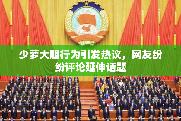 少萝大胆行为引发热议，网友纷纷评论延伸话题